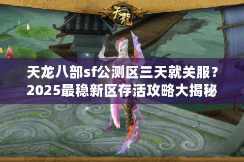 天龙八部sf公测区三天就关服?2025最稳新区存活攻略大揭秘 天龙八部sf公测区三天就关服?2025最稳新区存活攻略大揭秘
