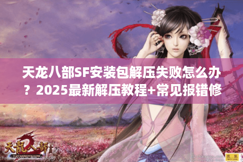 天龙八部SF安装包解压失败怎么办?2025最新解压教程+常见报错修复 天龙八部SF安装包解压失败怎么办?2025最新解压教程+常见报错修复
