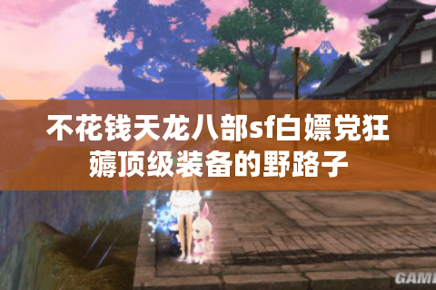 不花钱天龙八部sf白嫖党狂薅顶级装备的野路子 不花钱天龙八部sf白嫖党狂薅顶级装备的野路子