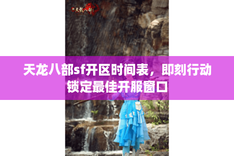 天龙八部sf开区时间表,即刻行动锁定最佳开服窗口 天龙八部sf开区时间表,即刻行动锁定最佳开服窗口