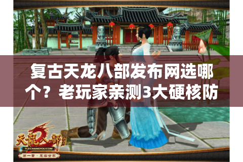 复古天龙八部发布网选哪个?老玩家亲测3大硬核防坑策略 复古天龙八部发布网选哪个?老玩家亲测3大硬核防坑策略