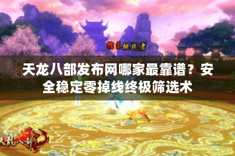 天龙八部发布网哪家最靠谱?安全稳定零掉线终极筛选术 天龙八部发布网哪家最靠谱?安全稳定零掉线终极筛选术