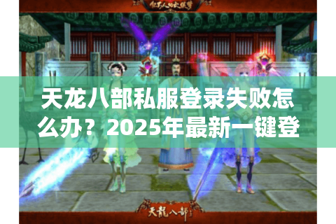 天龙八部私服登录失败怎么办?2025年最新一键登录教程 天龙八部私服登录失败怎么办?2025年最新一键登录教程