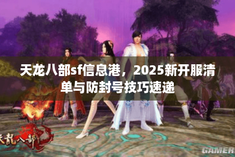 天龙八部sf信息港,2025新开服清单与防封号技巧速递 天龙八部sf信息港,2025新开服清单与防封号技巧速递