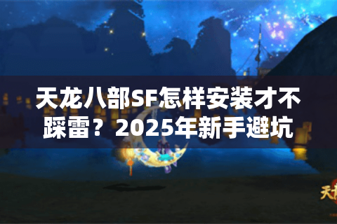 天龙八部SF怎样安装才不踩雷?2025年新手避坑全流程解析 天龙八部SF怎样安装才不踩雷?2025年新手避坑全流程解析