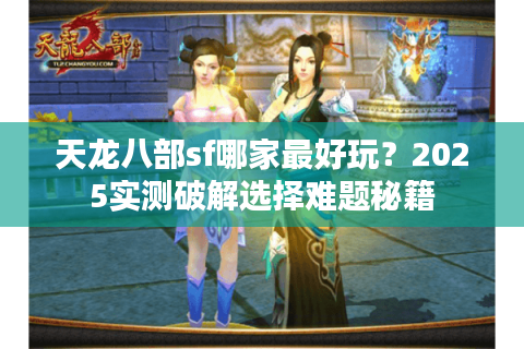 天龙八部sf哪家最好玩?2025实测破解选择难题秘籍 天龙八部sf哪家最好玩?2025实测破解选择难题秘籍