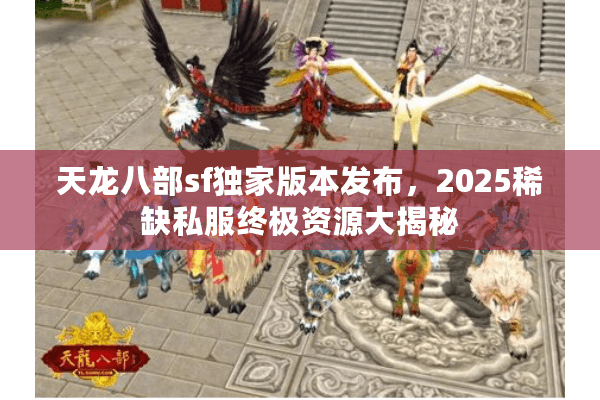 天龙八部sf独家版本发布,2025稀缺私服终极资源大揭秘 天龙八部sf独家版本发布,2025稀缺私服终极资源大揭秘