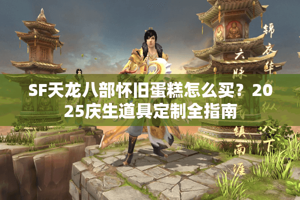 SF天龙八部怀旧蛋糕怎么买?2025庆生道具定制全指南 SF天龙八部怀旧蛋糕怎么买?2025庆生道具定制全指南