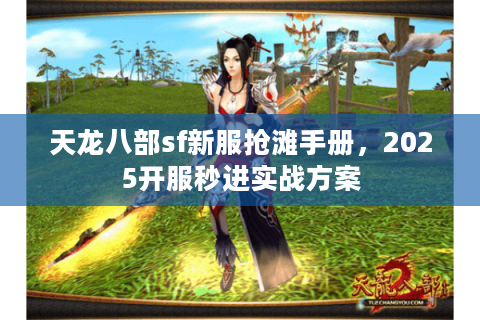 天龙八部sf新服抢滩手册,2025开服秒进实战方案 天龙八部sf新服抢滩手册,2025开服秒进实战方案