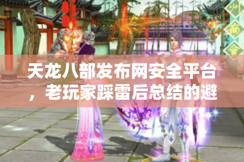 天龙八部发布网安全平台,老玩家踩雷后总结的避坑铁律 天龙八部发布网安全平台,老玩家踩雷后总结的避坑铁律
