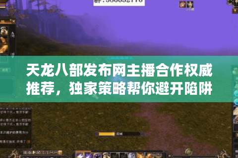 天龙八部发布网主播合作权威推荐,独家策略帮你避开陷阱选对私服 天龙八部发布网主播合作权威推荐,独家策略帮你避开陷阱选对私服