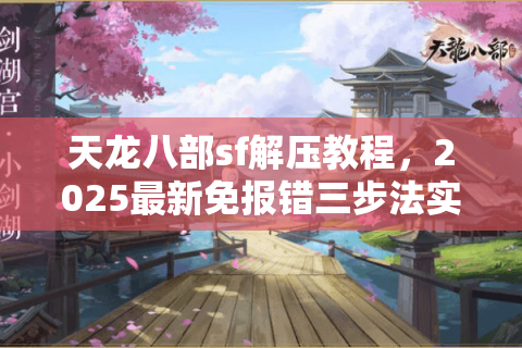 天龙八部sf解压教程,2025最新免报错三步法实测有效 天龙八部sf解压教程,2025最新免报错三步法实测有效