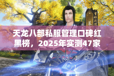 天龙八部私服管理口碑红黑榜,2025年实测47家优劣全解析 天龙八部私服管理口碑红黑榜,2025年实测47家优劣全解析