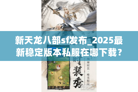 新天龙八部sf发布_2025最新稳定版本私服在哪下载? 新天龙八部sf发布_2025最新稳定版本私服在哪下载?