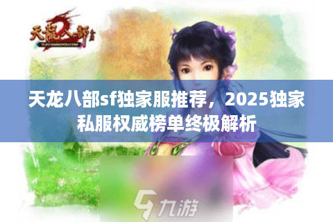 天龙八部sf独家服推荐,2025独家私服权威榜单终极解析 天龙八部sf独家服推荐,2025独家私服权威榜单终极解析