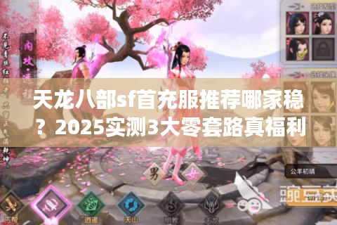 天龙八部sf首充服推荐哪家稳?2025实测3大零套路真福利服 天龙八部sf首充服推荐哪家稳?2025实测3大零套路真福利服