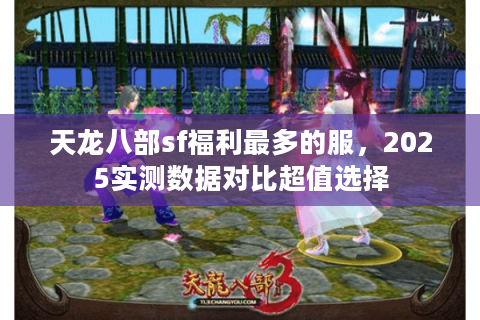 天龙八部sf福利最多的服,2025实测数据对比超值选择 天龙八部sf福利最多的服,2025实测数据对比超值选择