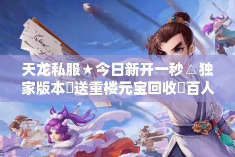 天龙私服★今日新开一秒△独家版本◁送重楼元宝回收▷百人在线 天龙私服★今日新开一秒△独家版本◁送重楼元宝回收▷百人在线