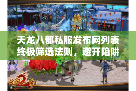 天龙八部私服发布网列表终极筛选法则，避开陷阱锁定宝藏服