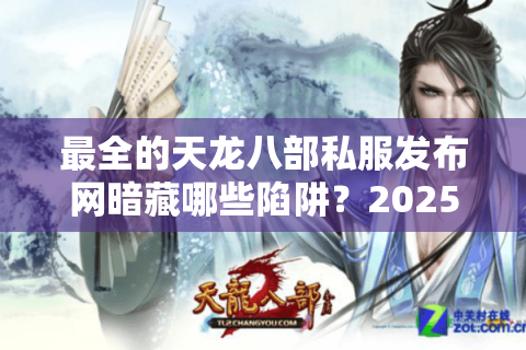 最全的天龙八部私服发布网暗藏哪些陷阱?2025老鸟避坑手册 最全的天龙八部私服发布网暗藏哪些陷阱?2025老鸟避坑手册