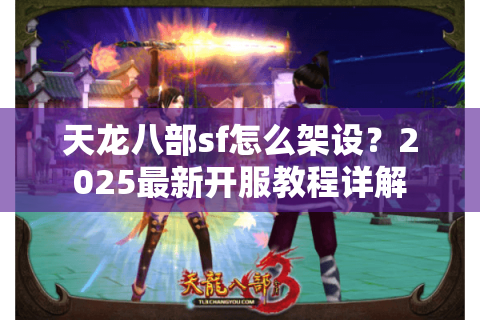 天龙八部sf怎么架设?2025最新开服教程详解 天龙八部sf怎么架设?2025最新开服教程详解