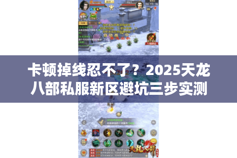 卡顿掉线忍不了?2025天龙八部私服新区避坑三步实测 卡顿掉线忍不了?2025天龙八部私服新区避坑三步实测