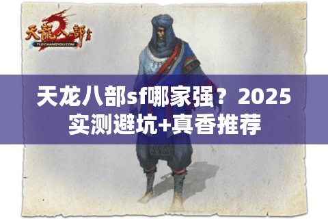 天龙八部sf哪家强?2025实测避坑+真香推荐 天龙八部sf哪家强?2025实测避坑+真香推荐