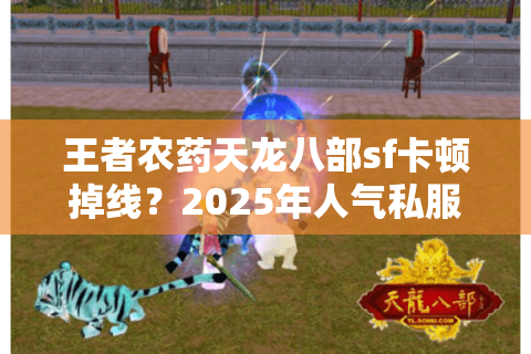 王者农药天龙八部sf卡顿掉线?2025年人气私服避坑指南 王者农药天龙八部sf卡顿掉线?2025年人气私服避坑指南