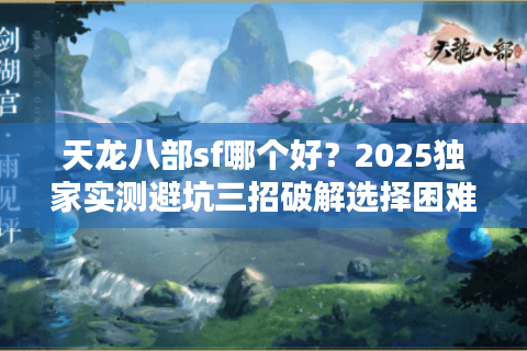 天龙八部sf哪个好?2025独家实测避坑三招破解选择困难 天龙八部sf哪个好?2025独家实测避坑三招破解选择困难
