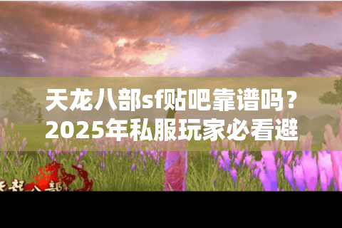天龙八部sf贴吧靠谱吗?2025年私服玩家必看避坑指南 天龙八部sf贴吧靠谱吗?2025年私服玩家必看避坑指南