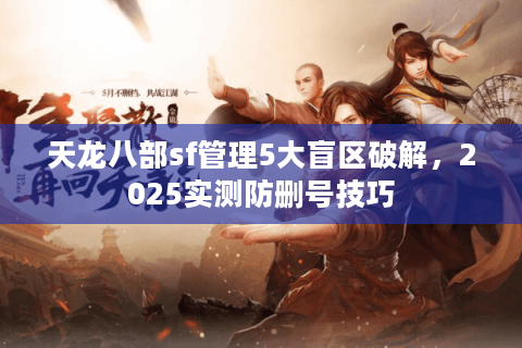 天龙八部sf管理5大盲区破解,2025实测防删号技巧 天龙八部sf管理5大盲区破解,2025实测防删号技巧