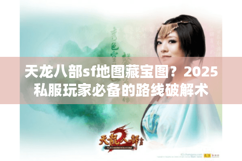 天龙八部sf地图藏宝图?2025私服玩家必备的路线破解术 天龙八部sf地图藏宝图?2025私服玩家必备的路线破解术