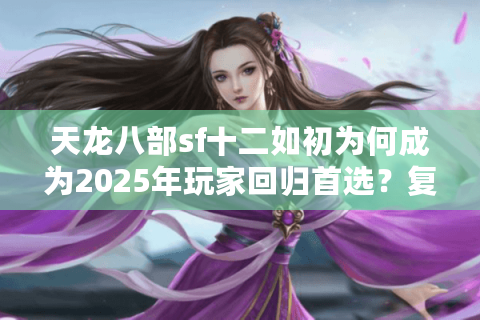 天龙八部sf十二如初为何成为2025年玩家回归首选?复古服真实测评 天龙八部sf十二如初为何成为2025年玩家回归首选?复古服真实测评