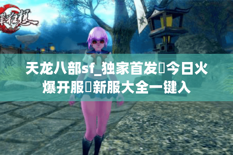 天龙八部sf_独家首发▷今日火爆开服◀新服大全一键入 天龙八部sf_独家首发▷今日火爆开服◀新服大全一键入