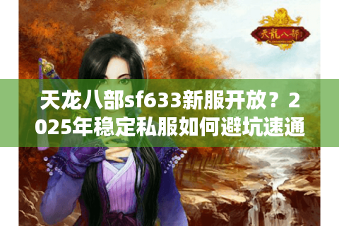 天龙八部sf633新服开放？2025年稳定私服如何避坑速通？