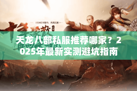 天龙八部私服推荐哪家?2025年最新实测避坑指南 天龙八部私服推荐哪家?2025年最新实测避坑指南