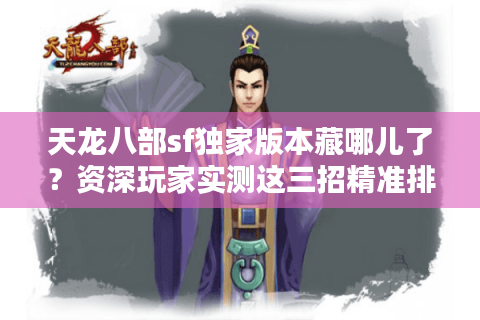 天龙八部sf独家版本藏哪儿了?资深玩家实测这三招精准排雷 天龙八部sf独家版本藏哪儿了?资深玩家实测这三招精准排雷