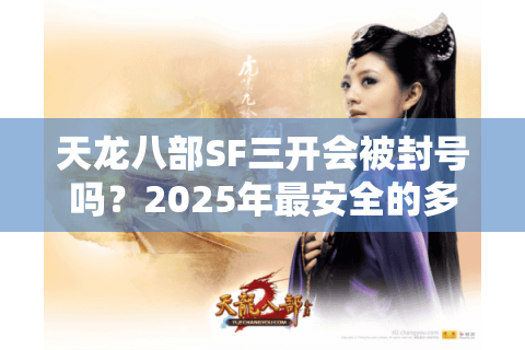 天龙八部SF三开会被封号吗?2025年最安全的多开方案解析 天龙八部SF三开会被封号吗?2025年最安全的多开方案解析