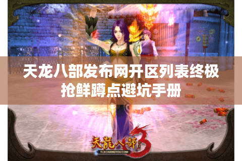 天龙八部发布网开区列表终极抢鲜蹲点避坑手册