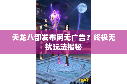 天龙八部发布网无广告?终极无扰玩法揭秘 天龙八部发布网无广告?终极无扰玩法揭秘