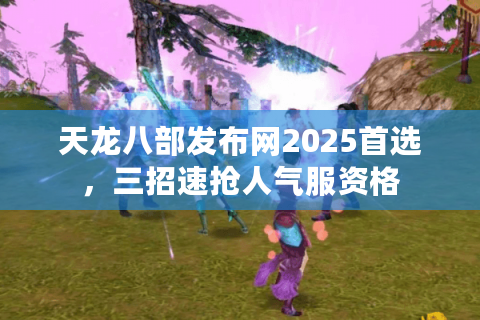 天龙八部发布网2025首选,三招速抢人气服资格 天龙八部发布网2025首选,三招速抢人气服资格