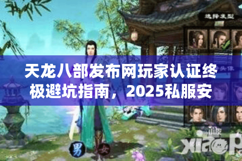 天龙八部发布网玩家认证终极避坑指南，2025私服安全密钥