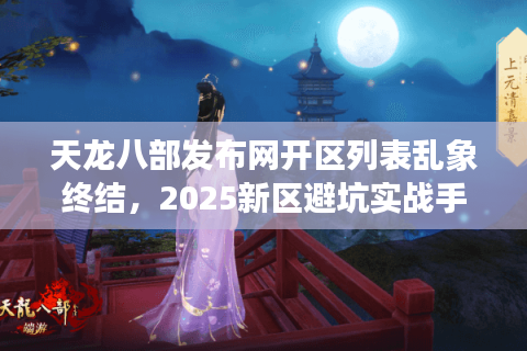 天龙八部发布网开区列表乱象终结,2025新区避坑实战手册 天龙八部发布网开区列表乱象终结,2025新区避坑实战手册