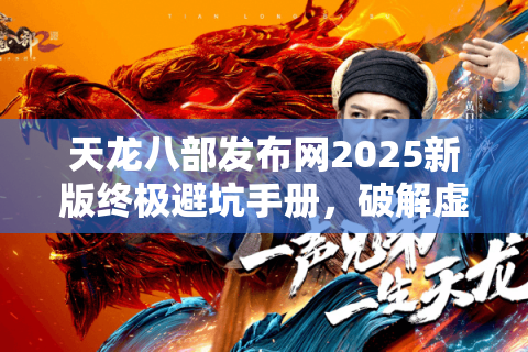 天龙八部发布网2025新版终极避坑手册,破解虚假入口与锁定真福利 天龙八部发布网2025新版终极避坑手册,破解虚假入口与锁定真福利