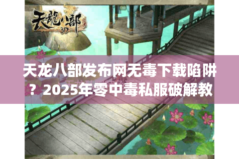 天龙八部发布网无毒下载陷阱?2025年零中毒私服破解教程大公开 天龙八部发布网无毒下载陷阱?2025年零中毒私服破解教程大公开
