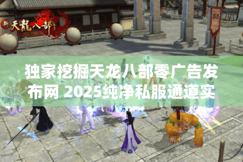 独家挖掘天龙八部零广告发布网 2025纯净私服通道实测 独家挖掘天龙八部零广告发布网 2025纯净私服通道实测