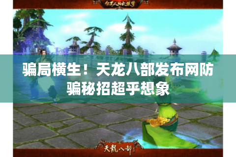 骗局横生!天龙八部发布网防骗秘招超乎想象 骗局横生!天龙八部发布网防骗秘招超乎想象