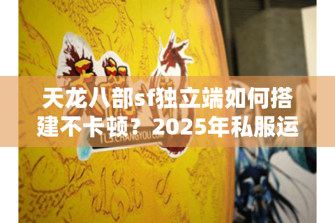 天龙八部sf独立端如何搭建不卡顿?2025年私服运营完整指南 天龙八部sf独立端如何搭建不卡顿?2025年私服运营完整指南