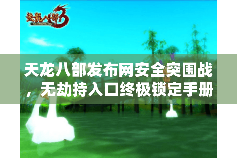 天龙八部发布网安全突围战,无劫持入口终极锁定手册 天龙八部发布网安全突围战,无劫持入口终极锁定手册