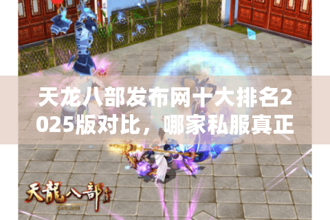 天龙八部发布网十大排名2025版对比,哪家私服真正不掉线? 天龙八部发布网十大排名2025版对比,哪家私服真正不掉线?